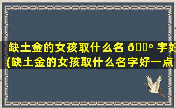 缺土金的女孩取什么名 🐺 字好(缺土金的女孩取什么名字好一点)